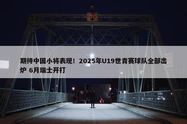 期待中国小将表现！2025年U19世青赛球队全部出炉 6月瑞士开打