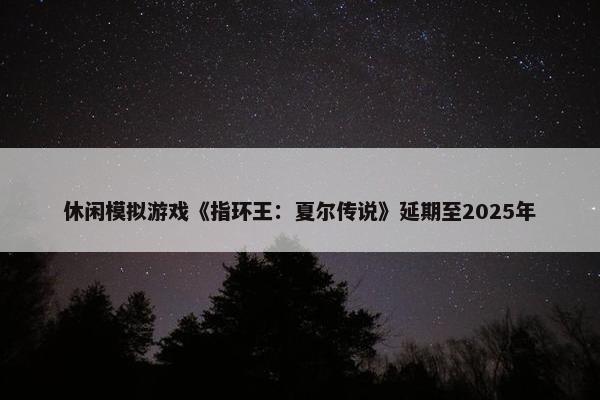 休闲模拟游戏《指环王：夏尔传说》延期至2025年