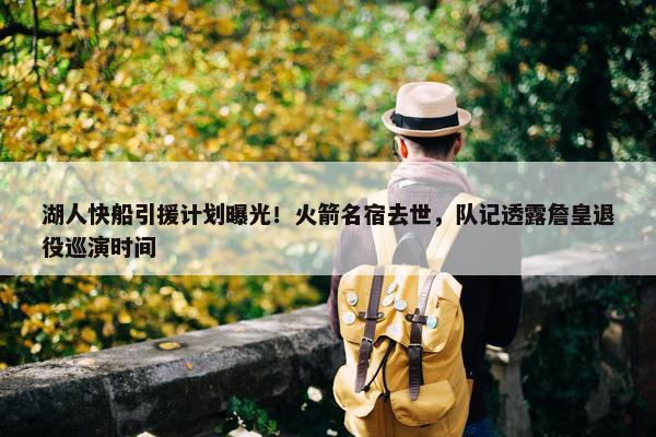 湖人快船引援计划曝光！火箭名宿去世，队记透露詹皇退役巡演时间