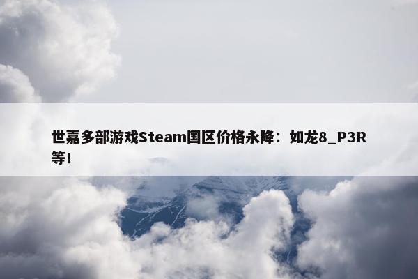 世嘉多部游戏Steam国区价格永降：如龙8_P3R等！