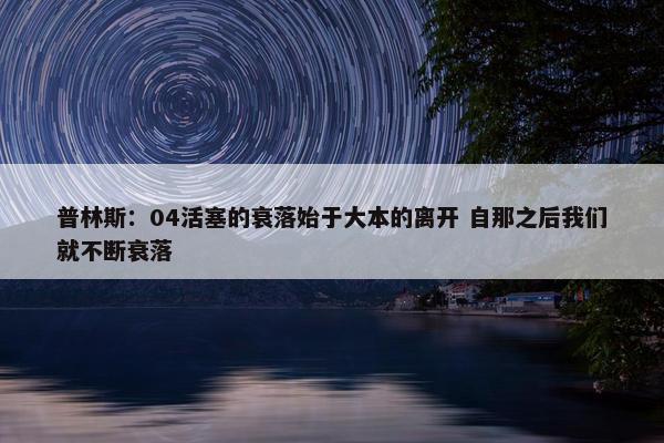 普林斯：04活塞的衰落始于大本的离开 自那之后我们就不断衰落