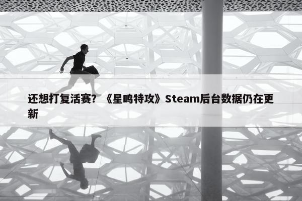 还想打复活赛？《星鸣特攻》Steam后台数据仍在更新