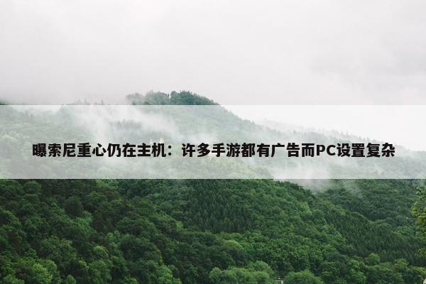 曝索尼重心仍在主机：许多手游都有广告而PC设置复杂