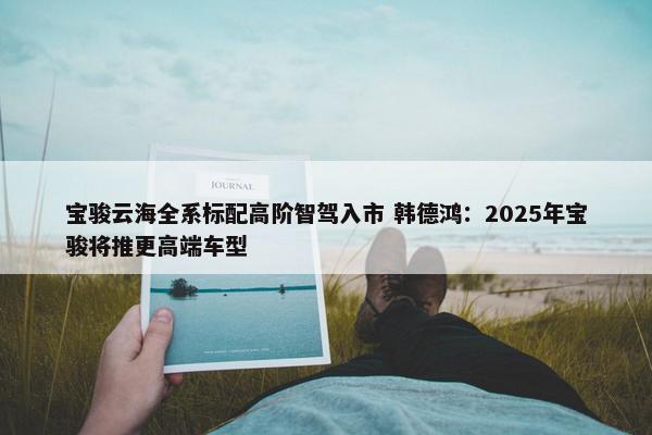 宝骏云海全系标配高阶智驾入市 韩德鸿：2025年宝骏将推更高端车型