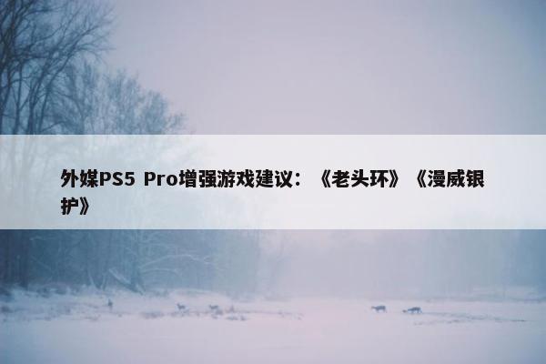 外媒PS5 Pro增强游戏建议：《老头环》《漫威银护》