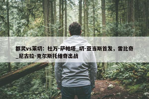 都灵vs莱切：杜万-萨帕塔_切-亚当斯首发，雷比奇_尼古拉-克尔斯托维奇出战