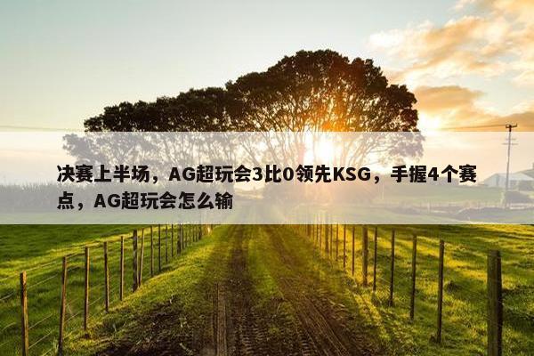 决赛上半场，AG超玩会3比0领先KSG，手握4个赛点，AG超玩会怎么输