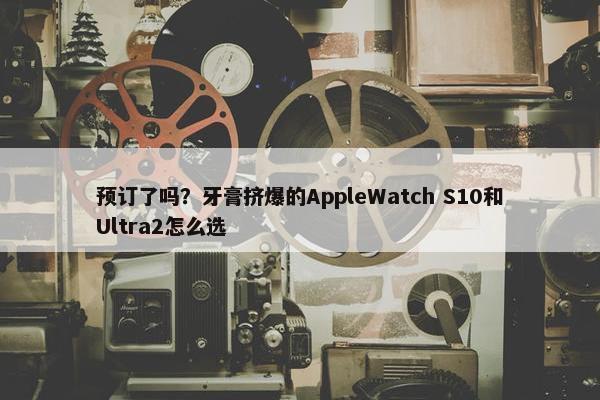 预订了吗？牙膏挤爆的AppleWatch S10和Ultra2怎么选