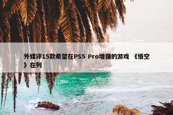 外媒评15款希望在PS5 Pro增强的游戏 《悟空》在列