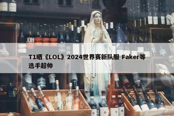 T1晒《LOL》2024世界赛新队服 Faker等选手超帅