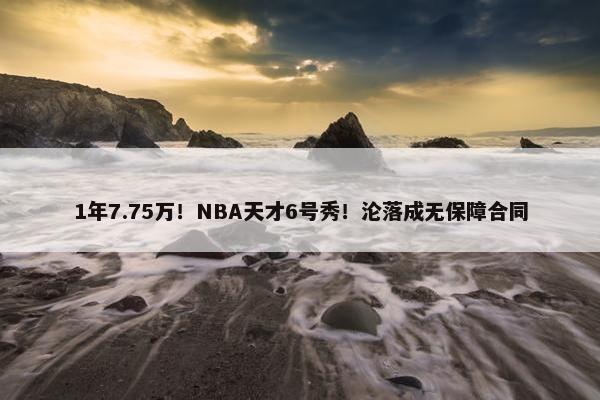 1年7.75万！NBA天才6号秀！沦落成无保障合同