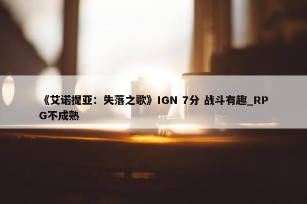 《艾诺提亚：失落之歌》IGN 7分 战斗有趣_RPG不成熟