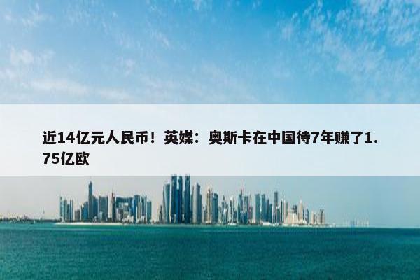 近14亿元人民币！英媒：奥斯卡在中国待7年赚了1.75亿欧