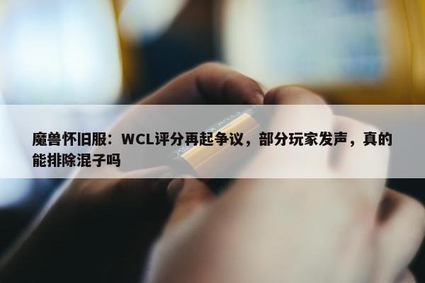 魔兽怀旧服：WCL评分再起争议，部分玩家发声，真的能排除混子吗