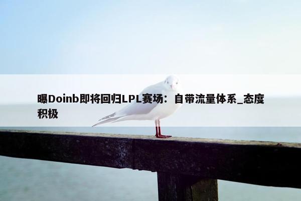 曝Doinb即将回归LPL赛场：自带流量体系_态度积极