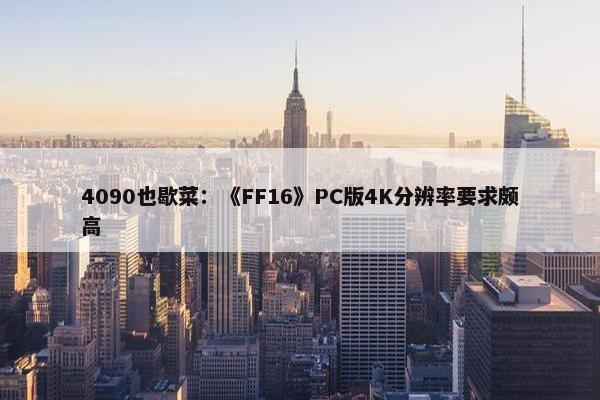 4090也歇菜：《FF16》PC版4K分辨率要求颇高