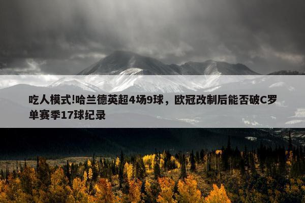 吃人模式!哈兰德英超4场9球，欧冠改制后能否破C罗单赛季17球纪录