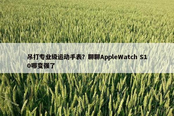 吊打专业级运动手表？聊聊AppleWatch S10哪变强了