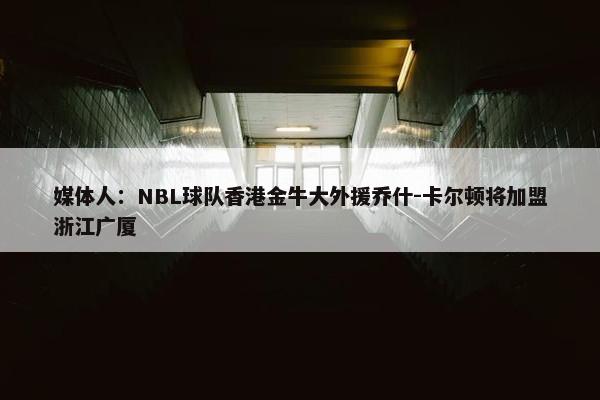 媒体人：NBL球队香港金牛大外援乔什-卡尔顿将加盟浙江广厦