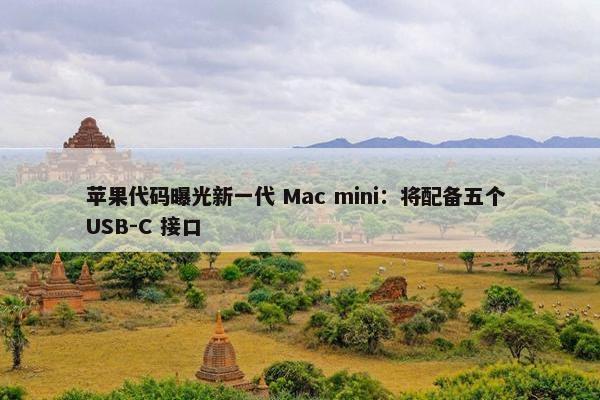 苹果代码曝光新一代 Mac mini：将配备五个 USB-C 接口