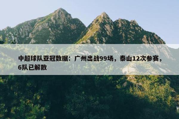 中超球队亚冠数据：广州出战99场，泰山12次参赛，6队已解散