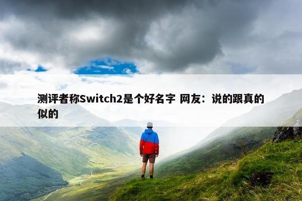 测评者称Switch2是个好名字 网友：说的跟真的似的