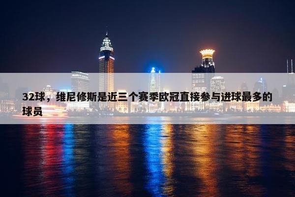 32球，维尼修斯是近三个赛季欧冠直接参与进球最多的球员