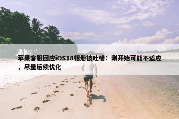 苹果客服回应iOS18相册被吐槽：刚开始可能不适应，尽量后续优化