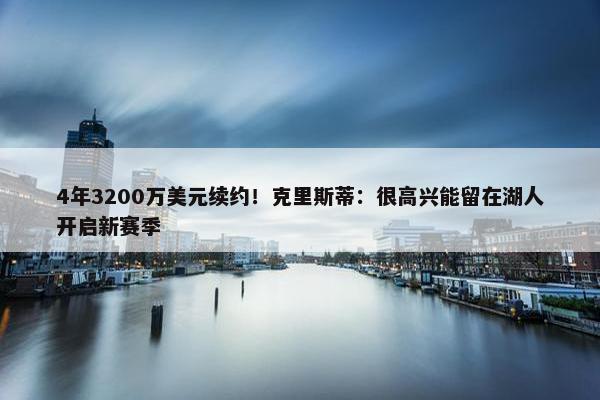 4年3200万美元续约！克里斯蒂：很高兴能留在湖人开启新赛季