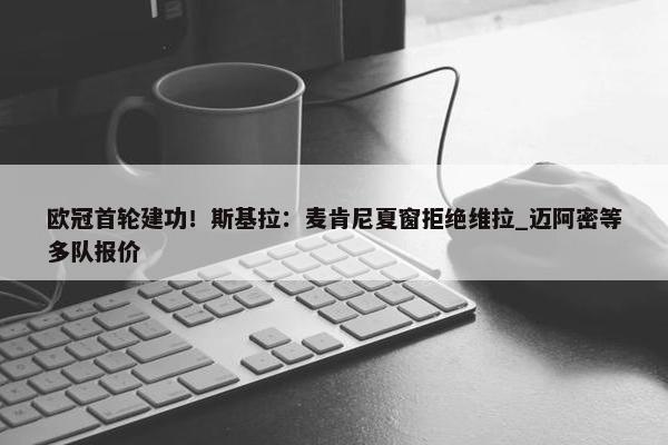 欧冠首轮建功！斯基拉：麦肯尼夏窗拒绝维拉_迈阿密等多队报价