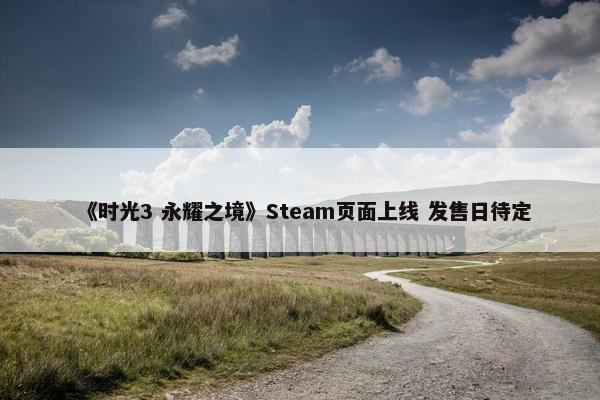 《时光3 永耀之境》Steam页面上线 发售日待定