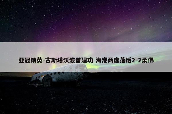 亚冠精英-古斯塔沃波普建功 海港两度落后2-2柔佛