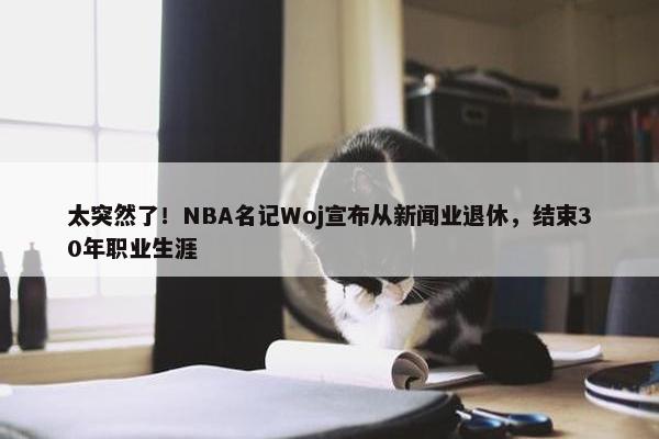 太突然了！NBA名记Woj宣布从新闻业退休，结束30年职业生涯