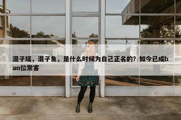 混子瑶，混子鱼，是什么时候为自己正名的？如今已成ban位常客