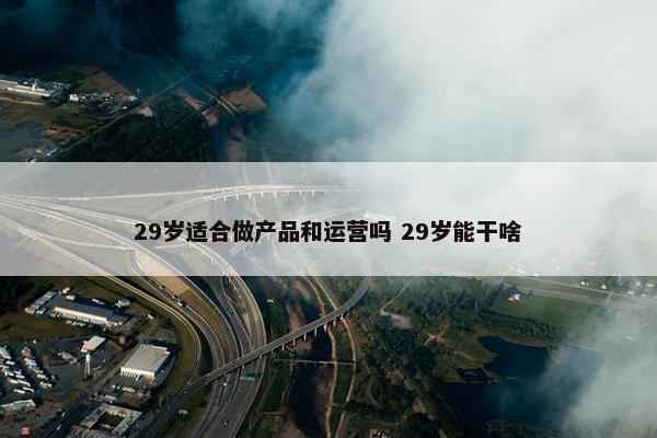 29岁适合做产品和运营吗 29岁能干啥