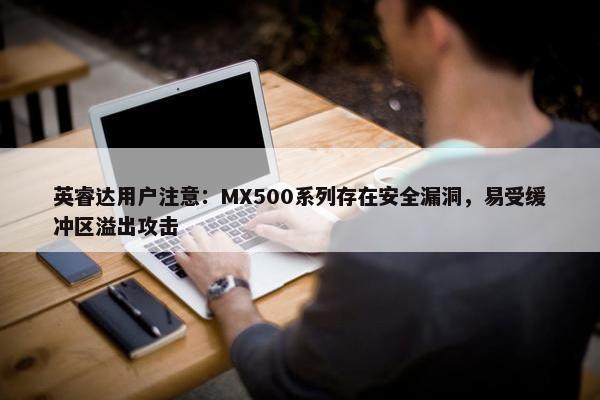 英睿达用户注意：MX500系列存在安全漏洞，易受缓冲区溢出攻击