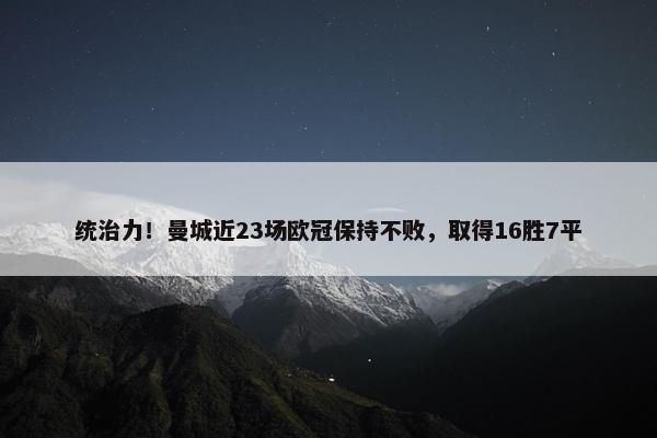 统治力！曼城近23场欧冠保持不败，取得16胜7平