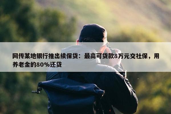 网传某地银行推出续保贷：最高可贷款8万元交社保，用养老金的80%还贷