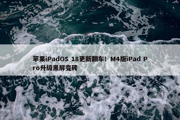 苹果iPadOS 18更新翻车！M4版iPad Pro升级黑屏变砖