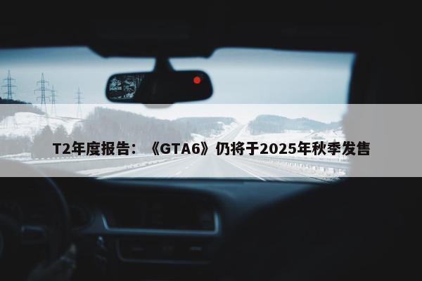 T2年度报告：《GTA6》仍将于2025年秋季发售