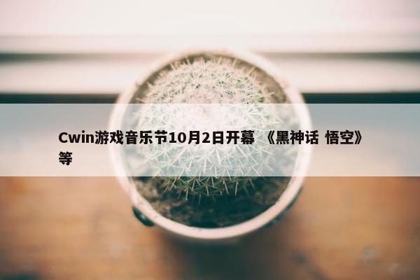 Cwin游戏音乐节10月2日开幕 《黑神话 悟空》等