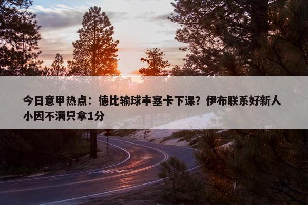 今日意甲热点：德比输球丰塞卡下课？伊布联系好新人 小因不满只拿1分