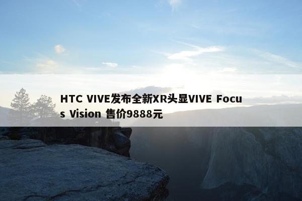 HTC VIVE发布全新XR头显VIVE Focus Vision 售价9888元