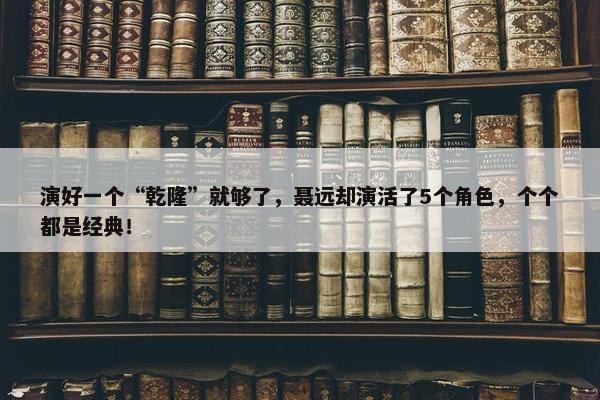 演好一个“乾隆”就够了，聂远却演活了5个角色，个个都是经典！