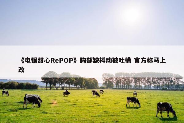 《电锯甜心RePOP》胸部缺抖动被吐槽 官方称马上改