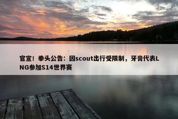 官宣！拳头公告：因scout出行受限制，牙膏代表LNG参加S14世界赛