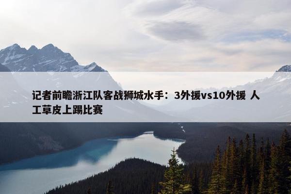 记者前瞻浙江队客战狮城水手：3外援vs10外援 人工草皮上踢比赛