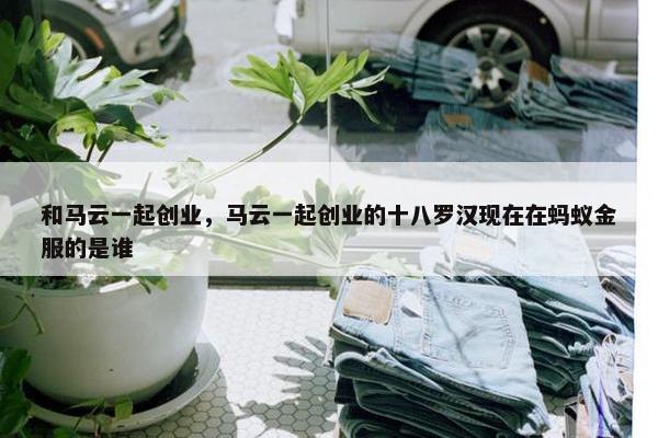 和马云一起创业，马云一起创业的十八罗汉现在在蚂蚁金服的是谁