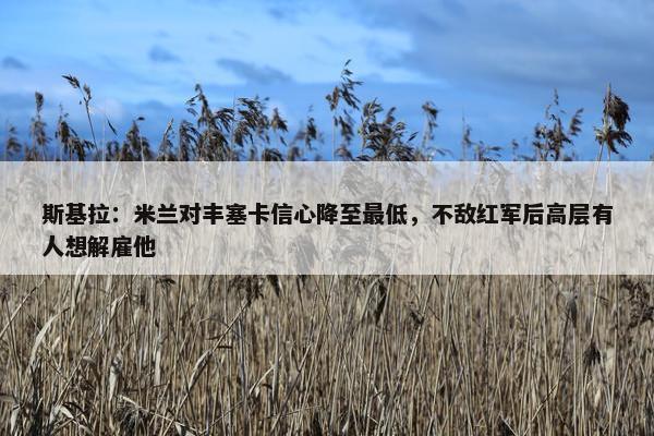 斯基拉：米兰对丰塞卡信心降至最低，不敌红军后高层有人想解雇他