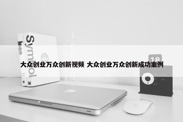 大众创业万众创新视频 大众创业万众创新成功案例